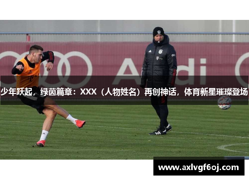 少年跃起，绿茵篇章：XXX（人物姓名）再创神话，体育新星璀璨登场